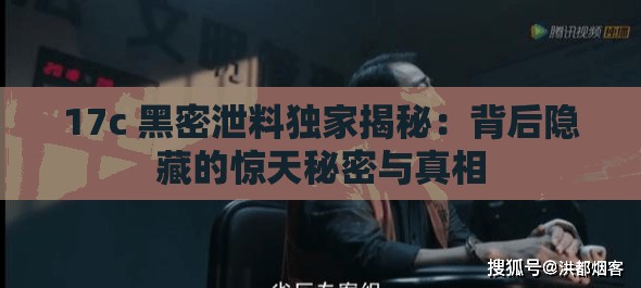 17c 黑密泄料独家揭秘：背后隐藏的惊天秘密与真相