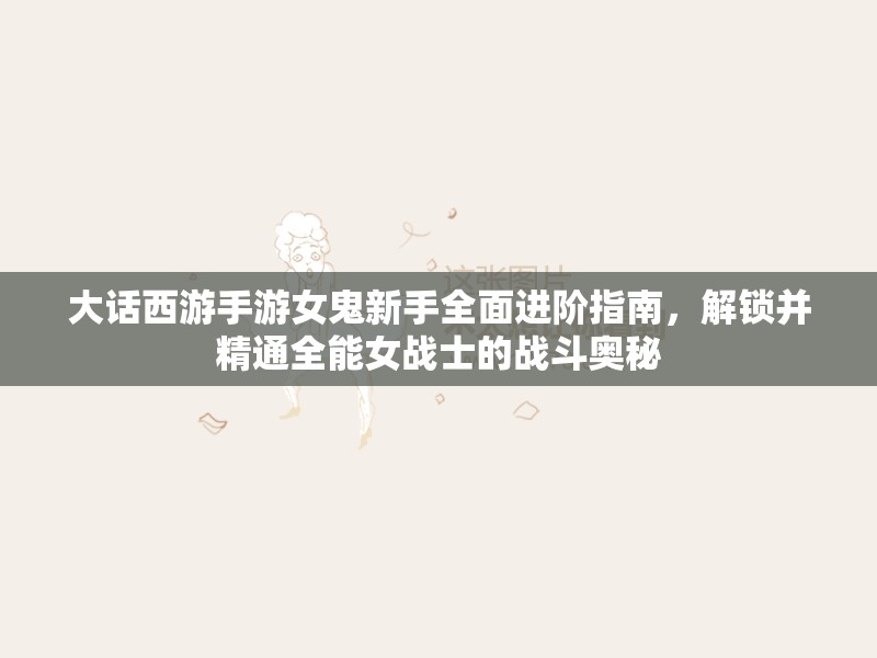 大话西游手游女鬼新手全面进阶指南，解锁并精通全能女战士的战斗奥秘